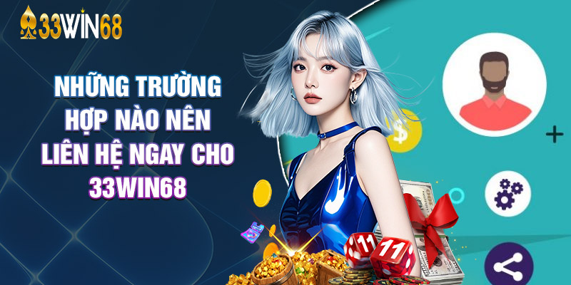 Những Trường Hợp Nào Nên Liên Hệ Ngay Cho 33Win68