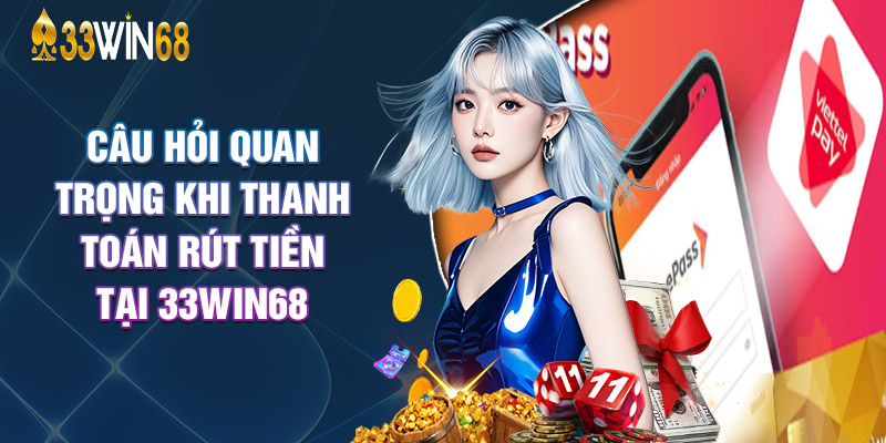 Câu Hỏi Quan Trọng Khi Thanh Toán Rút Tiền Tại 33Win68