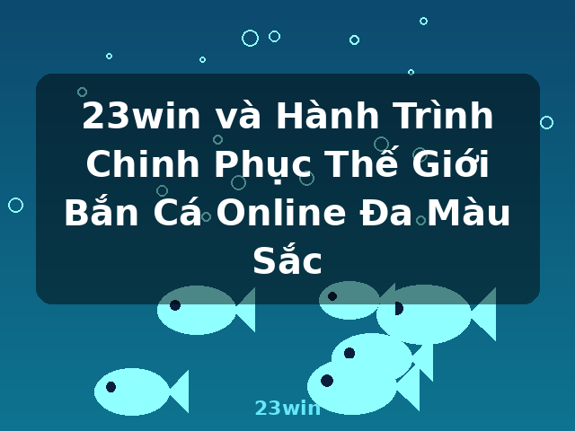 23win và Hành Trình Chinh Phục Thế Giới Bắn Cá Online Đa Màu Sắc - 23win