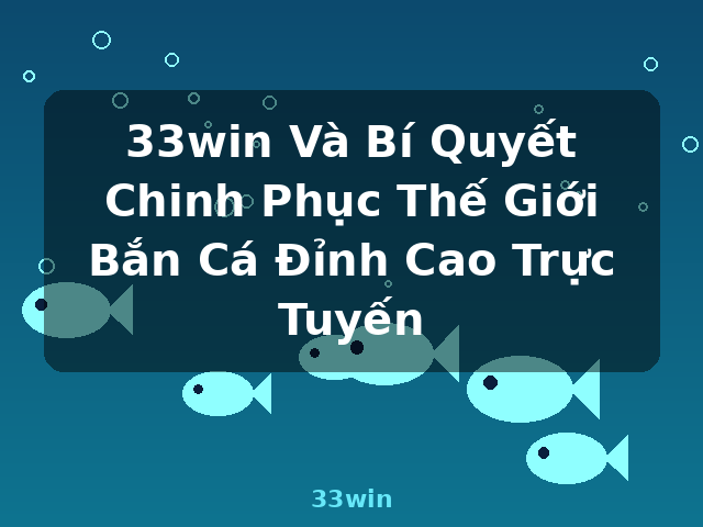 33win Và Bí Quyết Chinh Phục Thế Giới Bắn Cá Đỉnh Cao Trực Tuyến - 33win