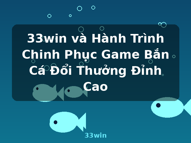 33win và Hành Trình Chinh Phục Game Bắn Cá Đổi Thưởng Đỉnh Cao - 33win