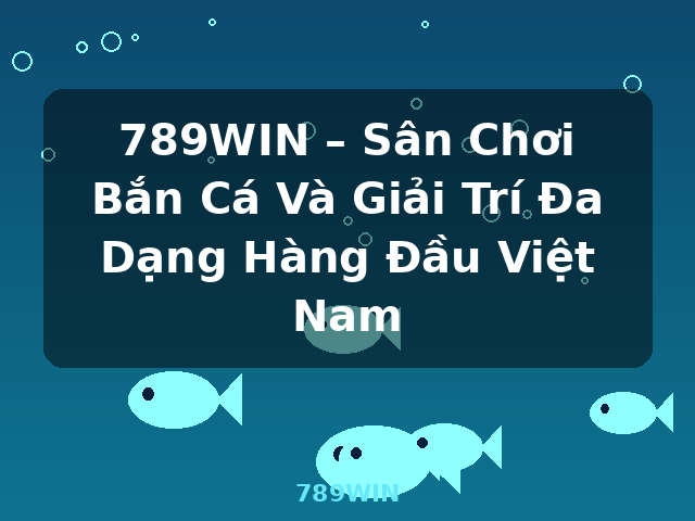 789WIN – Sân Chơi Bắn Cá Và Giải Trí Đa Dạng Hàng Đầu Việt Nam - 789WIN