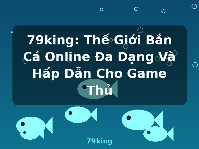 79king: Thế Giới Bắn Cá Online Đa Dạng Và Hấp Dẫn Cho Game Thủ - 79king