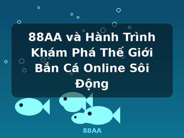 88AA và Hành Trình Khám Phá Thế Giới Bắn Cá Online Sôi Động - 88AA