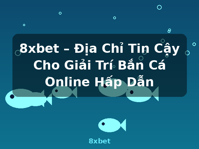 8xbet – Địa Chỉ Tin Cậy Cho Giải Trí Bắn Cá Online Hấp Dẫn - 8xbet
