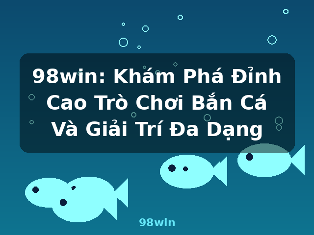 98win: Khám Phá Đỉnh Cao Trò Chơi Bắn Cá Và Giải Trí Đa Dạng - 98win
