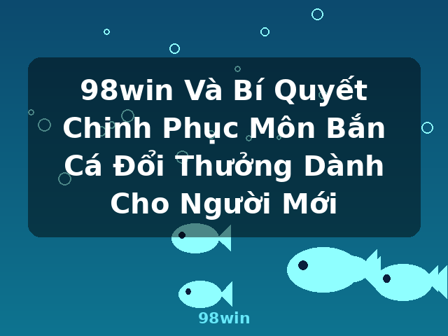 98win Và Bí Quyết Chinh Phục Môn Bắn Cá Đổi Thưởng Dành Cho Người Mới - 98win