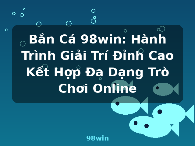 Bắn Cá 98win: Hành Trình Giải Trí Đỉnh Cao Kết Hợp Đa Dạng Trò Chơi Online - 98win
