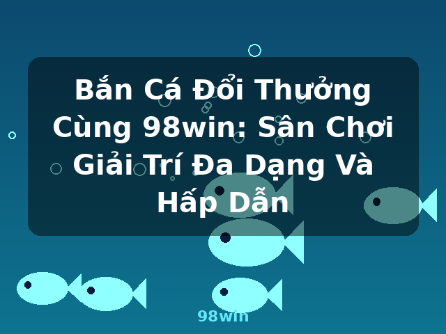 Bắn Cá Đổi Thưởng Cùng 98win: Sân Chơi Giải Trí Đa Dạng Và Hấp Dẫn - 98win
