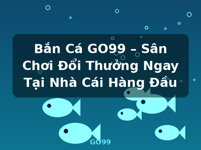 Bắn Cá GO99 – Sân Chơi Đổi Thưởng Ngay Tại Nhà Cái Hàng Đầu - GO99
