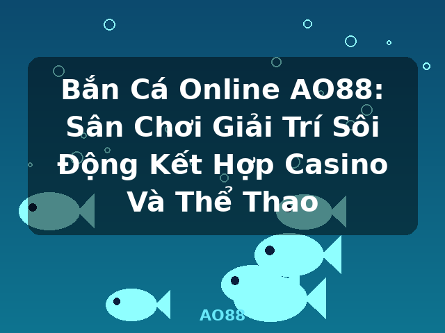 Bắn Cá Online AO88: Sân Chơi Giải Trí Sôi Động Kết Hợp Casino Và Thể Thao - AO88