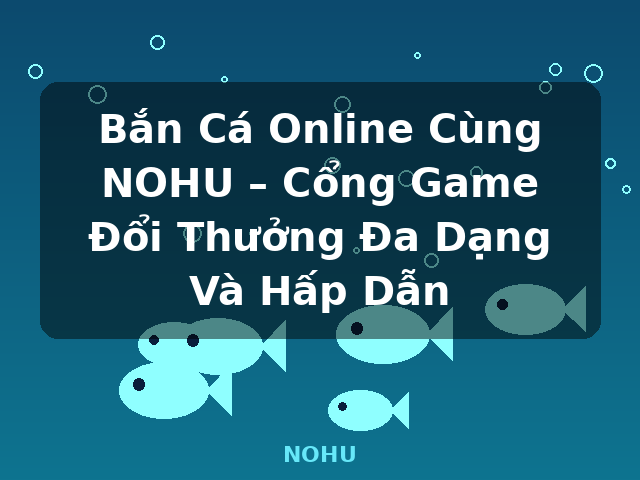 Bắn Cá Online Cùng NOHU – Cổng Game Đổi Thưởng Đa Dạng Và Hấp Dẫn - NOHU