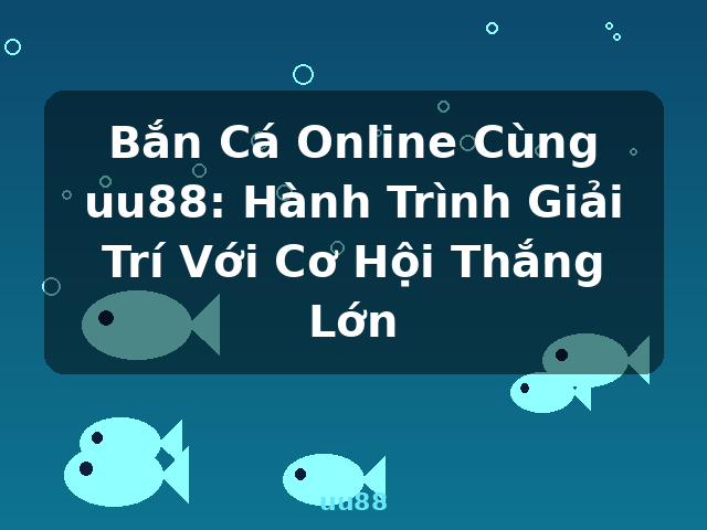 Bắn Cá Online Cùng uu88: Hành Trình Giải Trí Với Cơ Hội Thắng Lớn - uu88