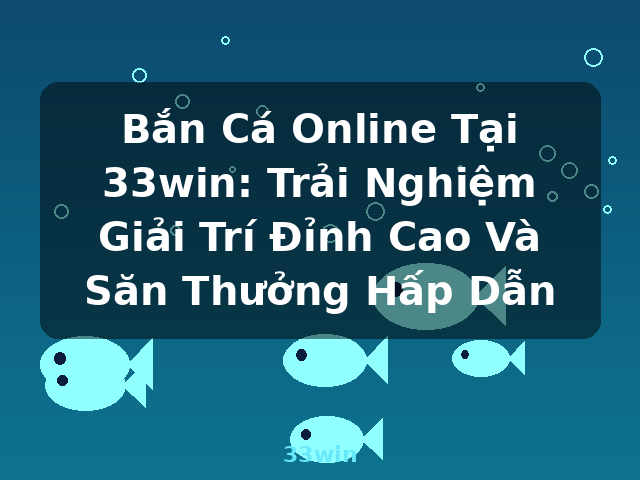 Bắn Cá Online Tại 33win: Trải Nghiệm Giải Trí Đỉnh Cao Và Săn Thưởng Hấp Dẫn - 33win