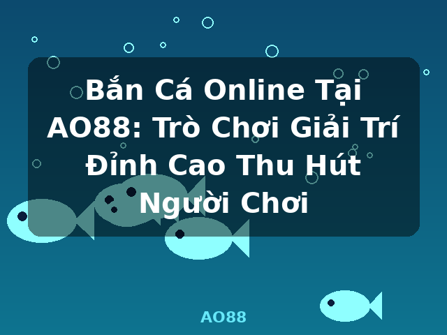 Bắn Cá Online Tại AO88: Trò Chơi Giải Trí Đỉnh Cao Thu Hút Người Chơi - AO88