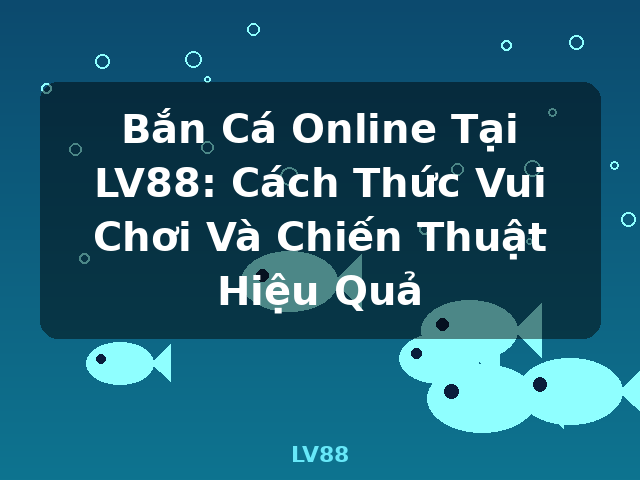 Bắn Cá Online Tại LV88: Cách Thức Vui Chơi Và Chiến Thuật Hiệu Quả - LV88
