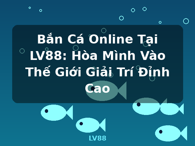 Bắn Cá Online Tại LV88: Hòa Mình Vào Thế Giới Giải Trí Đỉnh Cao - LV88