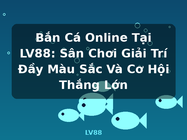 Bắn Cá Online Tại LV88: Sân Chơi Giải Trí Đầy Màu Sắc Và Cơ Hội Thắng Lớn - LV88