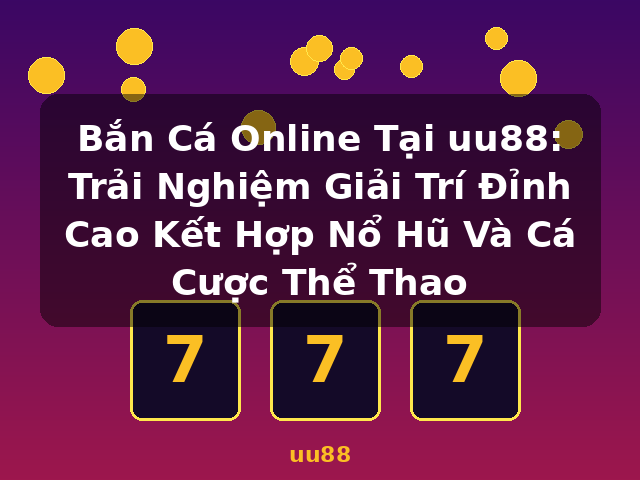 Bắn Cá Online Tại uu88: Trải Nghiệm Giải Trí Đỉnh Cao Kết Hợp Nổ Hũ Và Cá Cược Thể Thao - uu88
