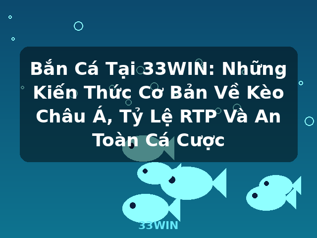Bắn Cá Tại 33WIN: Những Kiến Thức Cơ Bản Về Kèo Châu Á, Tỷ Lệ RTP Và An Toàn Cá Cược - 33WIN