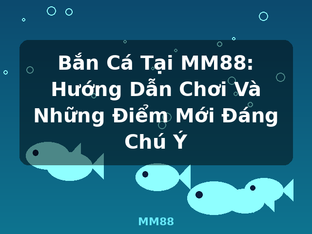 Bắn Cá Tại MM88: Hướng Dẫn Chơi Và Những Điểm Mới Đáng Chú Ý - MM88