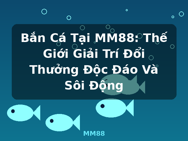 Bắn Cá Tại MM88: Thế Giới Giải Trí Đổi Thưởng Độc Đáo Và Sôi Động - MM88