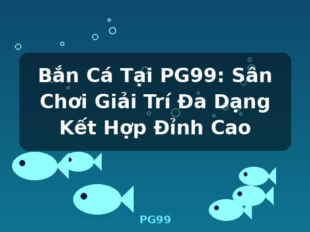 Bắn Cá Tại PG99: Sân Chơi Giải Trí Đa Dạng Kết Hợp Đỉnh Cao - PG99
