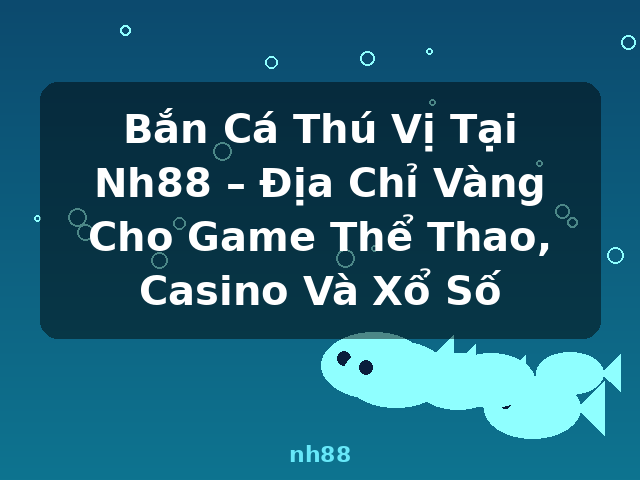Bắn Cá Thú Vị Tại Nh88 – Địa Chỉ Vàng Cho Game Thể Thao, Casino Và Xổ Số - nh88