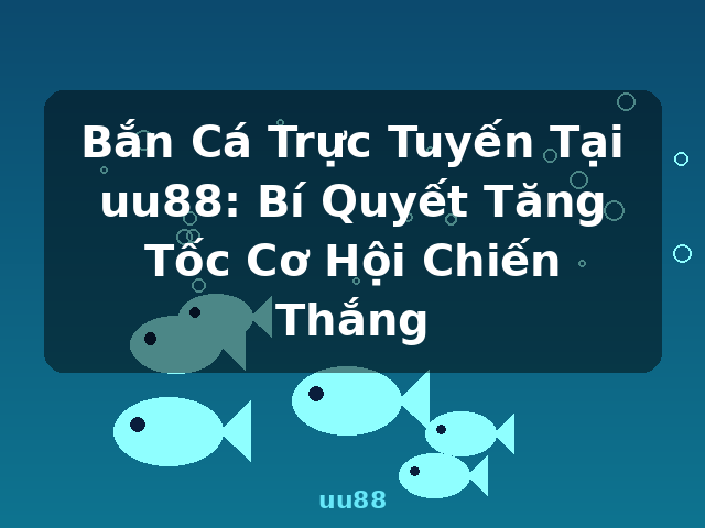 Bắn Cá Trực Tuyến Tại uu88: Bí Quyết Tăng Tốc Cơ Hội Chiến Thắng - uu88