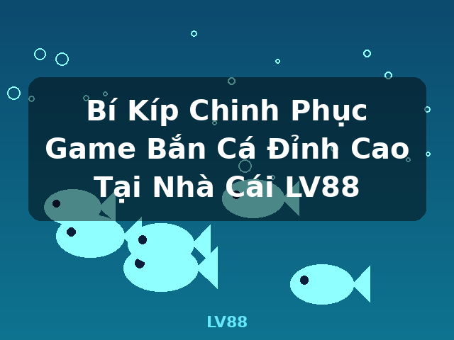 Bí Kíp Chinh Phục Game Bắn Cá Đỉnh Cao Tại Nhà Cái LV88 - LV88