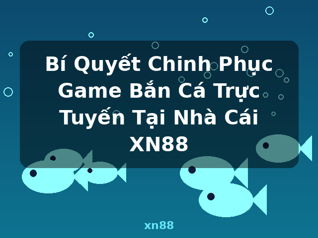Bí Quyết Chinh Phục Game Bắn Cá Trực Tuyến Tại Nhà Cái XN88 - xn88