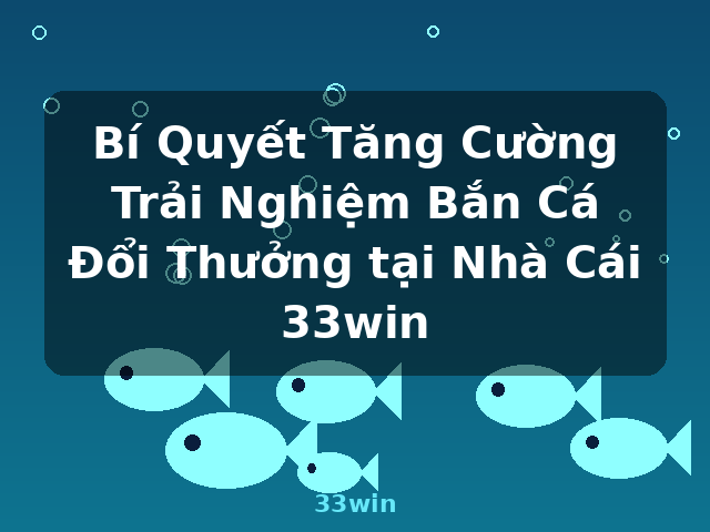 Bí Quyết Tăng Cường Trải Nghiệm Bắn Cá Đổi Thưởng tại Nhà Cái 33win - 33win