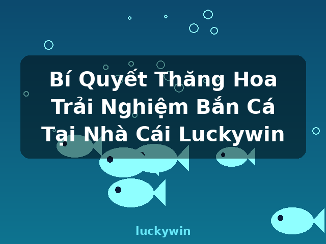 Bí Quyết Thăng Hoa Trải Nghiệm Bắn Cá Tại Nhà Cái Luckywin - luckywin