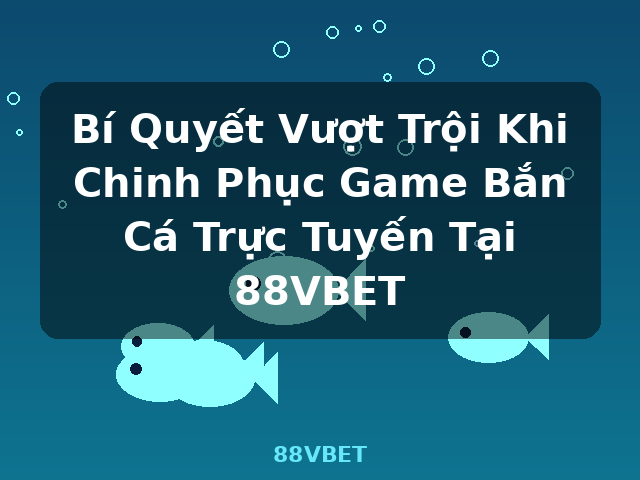 Bí Quyết Vượt Trội Khi Chinh Phục Game Bắn Cá Trực Tuyến Tại 88VBET - 88VBET