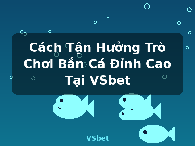 Cách Tận Hưởng Trò Chơi Bắn Cá Đỉnh Cao Tại VSbet - VSbet