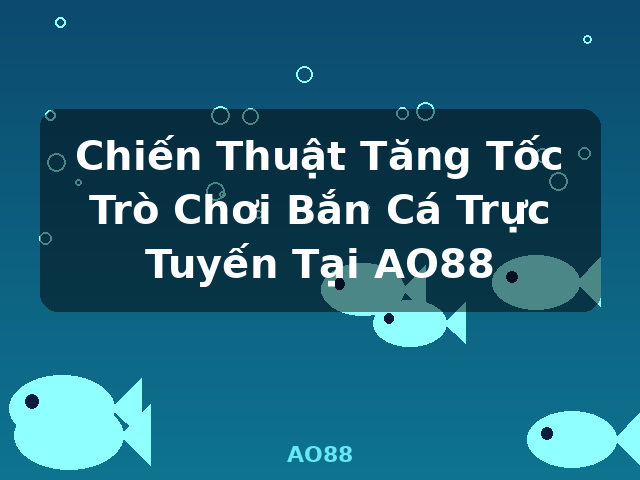 Chiến Thuật Tăng Tốc Trò Chơi Bắn Cá Trực Tuyến Tại AO88 - AO88