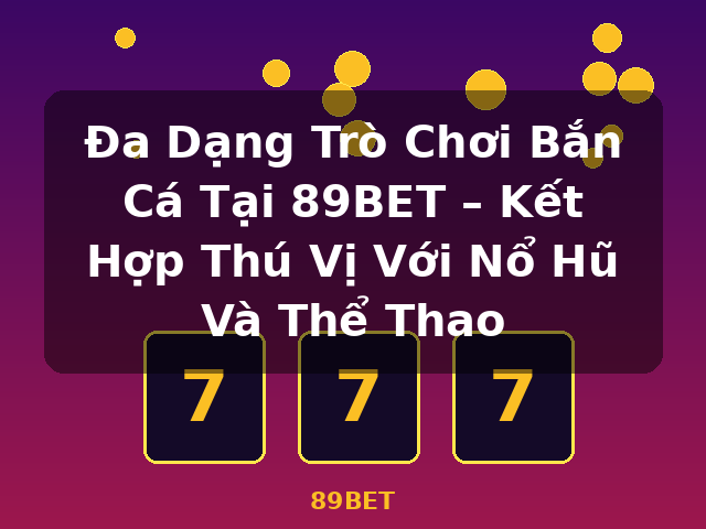 Đa Dạng Trò Chơi Bắn Cá Tại 89BET – Kết Hợp Thú Vị Với Nổ Hũ Và Thể Thao - 89BET