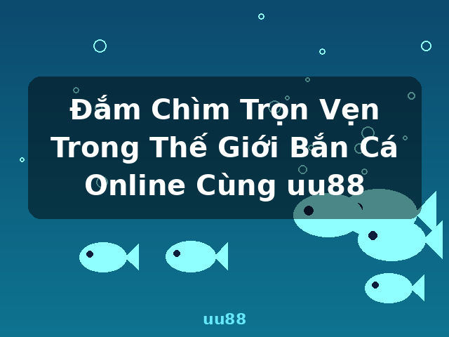 Đắm Chìm Trọn Vẹn Trong Thế Giới Bắn Cá Online Cùng uu88 - uu88