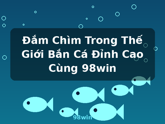 Đắm Chìm Trong Thế Giới Bắn Cá Đỉnh Cao Cùng 98win - 98win