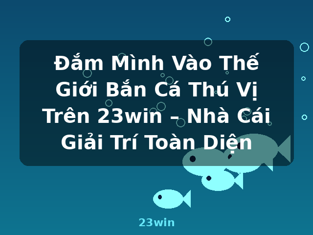 Đắm Mình Vào Thế Giới Bắn Cá Thú Vị Trên 23win – Nhà Cái Giải Trí Toàn Diện - 23win
