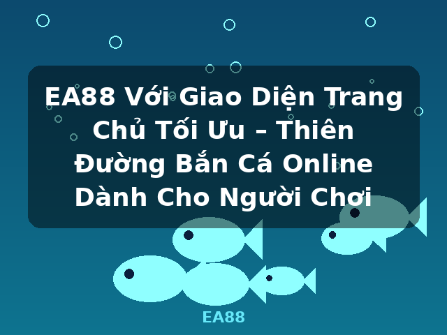 EA88 Với Giao Diện Trang Chủ Tối Ưu – Thiên Đường Bắn Cá Online Dành Cho Người Chơi - EA88