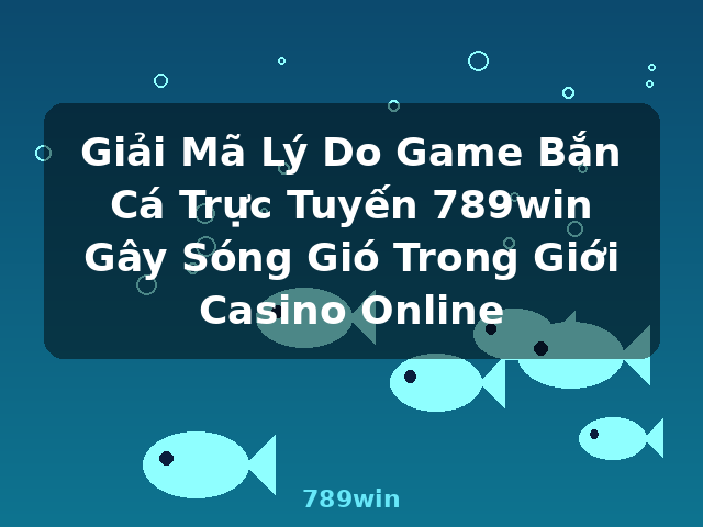 Giải Mã Lý Do Game Bắn Cá Trực Tuyến 789win Gây Sóng Gió Trong Giới Casino Online - 789win