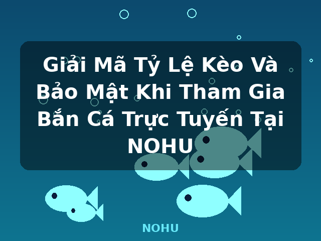 Giải Mã Tỷ Lệ Kèo Và Bảo Mật Khi Tham Gia Bắn Cá Trực Tuyến Tại NOHU - NOHU