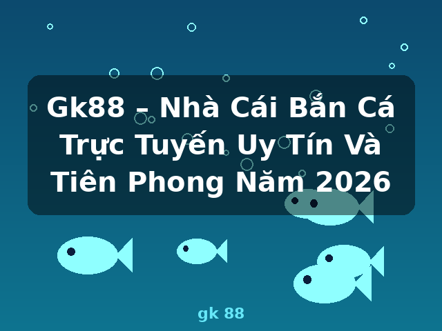 Gk88 – Nhà Cái Bắn Cá Trực Tuyến Uy Tín Và Tiên Phong Năm 2026 - gk 88