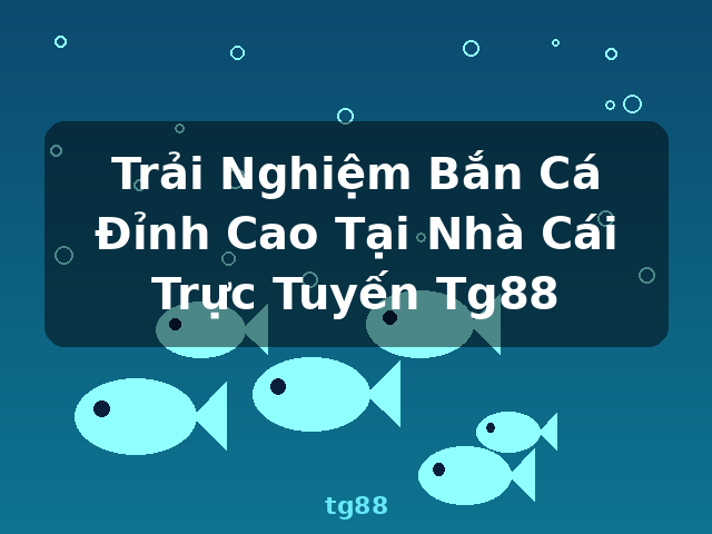 Trải Nghiệm Bắn Cá Đỉnh Cao Tại Nhà Cái Trực Tuyến Tg88 - tg88