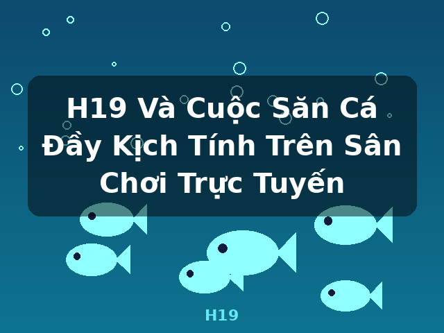 H19 Và Cuộc Săn Cá Đầy Kịch Tính Trên Sân Chơi Trực Tuyến - H19