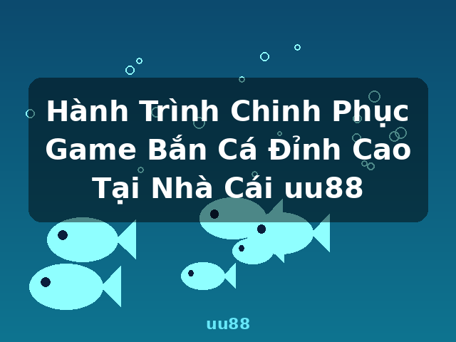 Hành Trình Chinh Phục Game Bắn Cá Đỉnh Cao Tại Nhà Cái uu88 - uu88