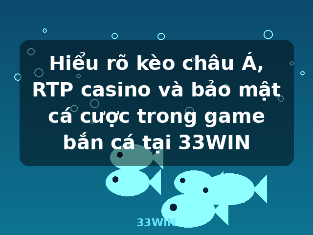 Hiểu rõ kèo châu Á, RTP casino và bảo mật cá cược trong game bắn cá tại 33WIN - 33WIN