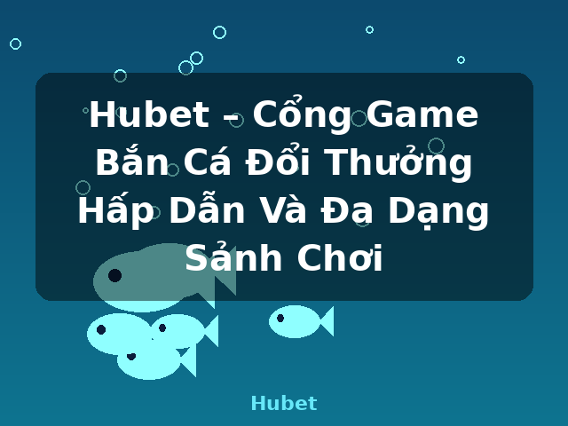Hubet – Cổng Game Bắn Cá Đổi Thưởng Hấp Dẫn Và Đa Dạng Sảnh Chơi - Hubet