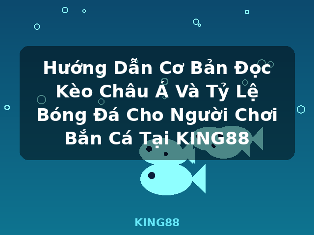 Hướng Dẫn Cơ Bản Đọc Kèo Châu Á Và Tỷ Lệ Bóng Đá Cho Người Chơi Bắn Cá Tại KING88 - KING88